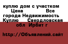 куплю дом с участком › Цена ­ 300 000 - Все города Недвижимость » Куплю   . Свердловская обл.,Ирбит г.